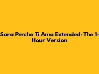 "Sara Perche Ti Amo" Extended: The 1-Hour Version