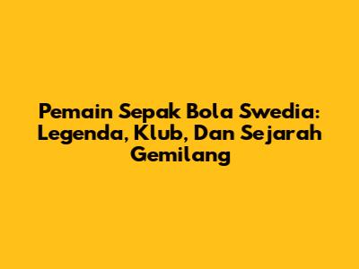 **Pemain Sepak Bola Swedia: Legenda, Klub, Dan Sejarah Gemilang**