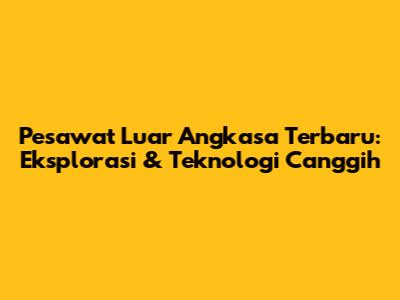 **Pesawat Luar Angkasa Terbaru:** Eksplorasi & Teknologi Canggih
