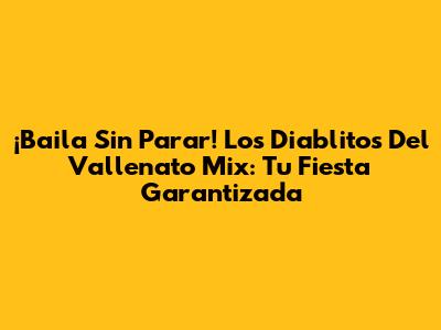 ¡Baila Sin Parar! Los Diablitos Del Vallenato Mix: Tu Fiesta Garantizada