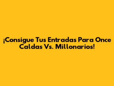 ¡Consigue Tus Entradas Para Once Caldas Vs. Millonarios!