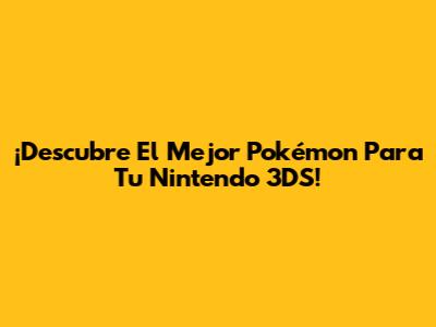 ¡Descubre El Mejor Pokémon Para Tu Nintendo 3DS!