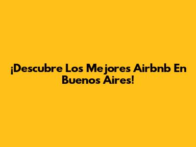 ¡Descubre Los Mejores Airbnb En Buenos Aires!