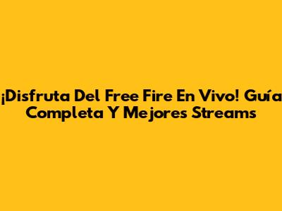 ¡Disfruta Del Free Fire En Vivo! Guía Completa Y Mejores Streams