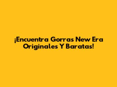¡Encuentra Gorras New Era Originales Y Baratas!
