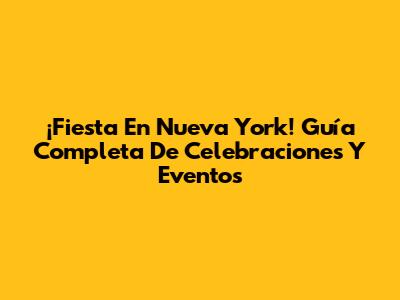 ¡Fiesta En Nueva York! Guía Completa De Celebraciones Y Eventos