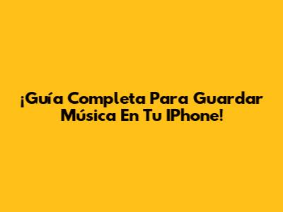 ¡Guía Completa Para Guardar Música En Tu IPhone!