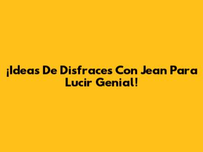 ¡Ideas De Disfraces Con Jean Para Lucir Genial!