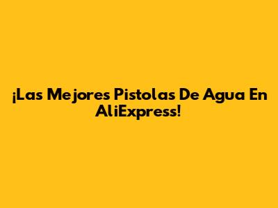 ¡Las Mejores Pistolas De Agua En AliExpress!