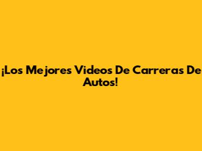 ¡Los Mejores Videos De Carreras De Autos!