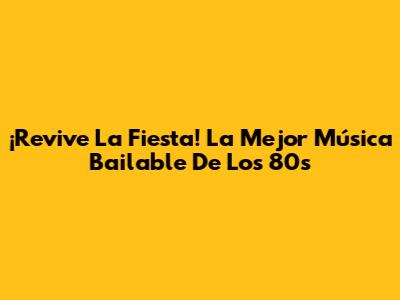 ¡Revive La Fiesta! La Mejor Música Bailable De Los 80s