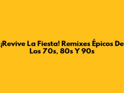 ¡Revive La Fiesta! Remixes Épicos De Los 70s, 80s Y 90s