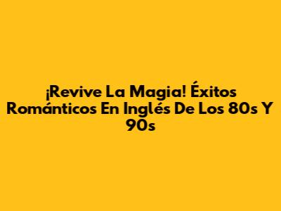 ¡Revive La Magia! Éxitos Románticos En Inglés De Los 80s Y 90s
