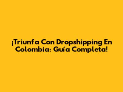 ¡Triunfa Con Dropshipping En Colombia: Guía Completa!