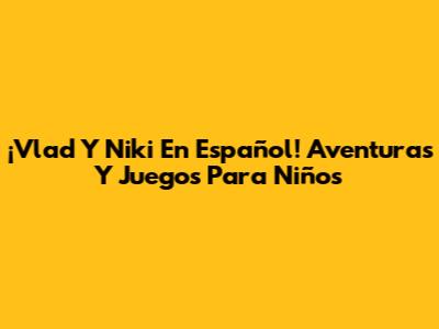 ¡Vlad Y Niki En Español! Aventuras Y Juegos Para Niños