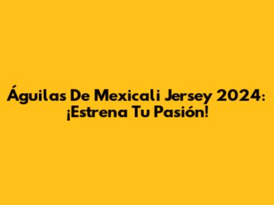 Águilas De Mexicali Jersey 2024: ¡Estrena Tu Pasión!