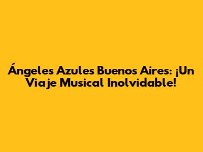 Ángeles Azules Buenos Aires: ¡Un Viaje Musical Inolvidable!