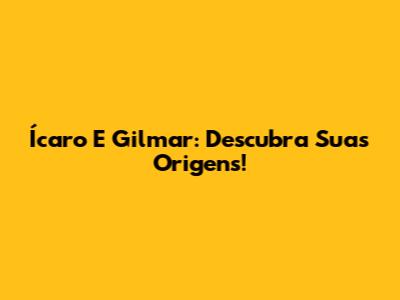 Ícaro E Gilmar: Descubra Suas Origens!