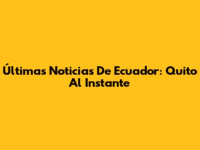 Últimas Noticias De Ecuador: Quito Al Instante