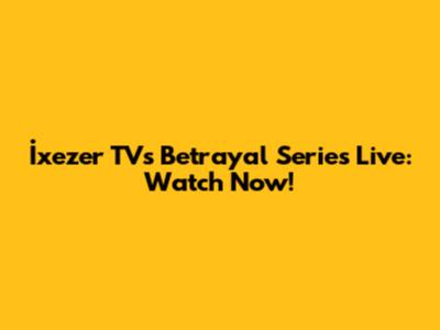 İxezer TV's Betrayal Series Live: Watch Now!