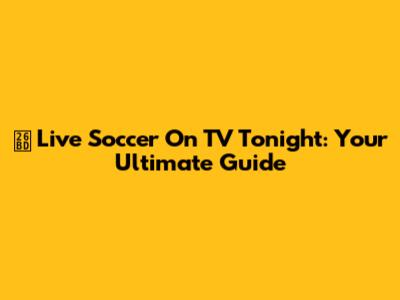 ⚽ Live Soccer On TV Tonight: Your Ultimate Guide