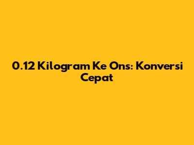 0.12 Kilogram Ke Ons: Konversi Cepat