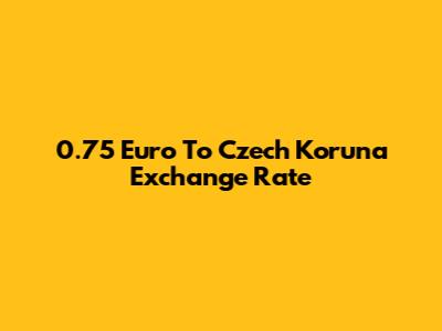 0.75 Euro To Czech Koruna Exchange Rate