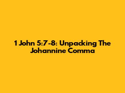 1 John 5:7-8: Unpacking The Johannine Comma