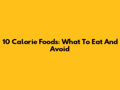 10 Calorie Foods: What To Eat And Avoid