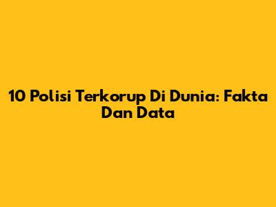 10 Polisi Terkorup Di Dunia: Fakta Dan Data