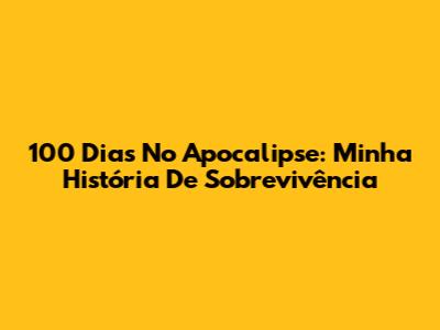 100 Dias No Apocalipse: Minha História De Sobrevivência