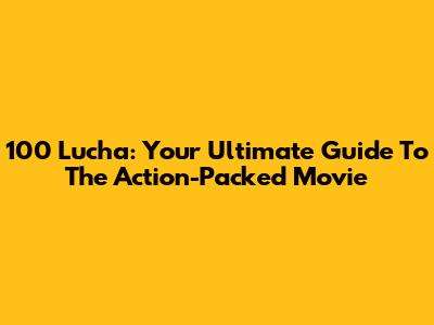 100 Lucha: Your Ultimate Guide To The Action-Packed Movie