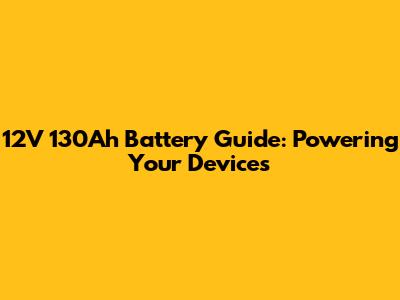 12V 130Ah Battery Guide: Powering Your Devices