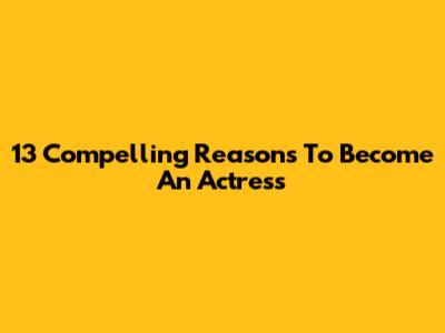 13 Compelling Reasons To Become An Actress