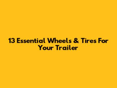 13 Essential Wheels & Tires For Your Trailer