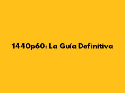 1440p60: La Guía Definitiva
