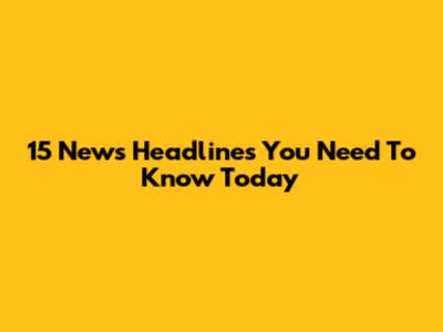 15 News Headlines You Need To Know Today