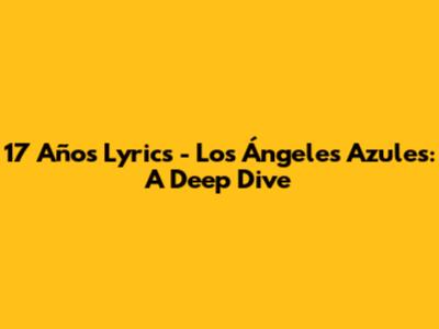 17 Años Lyrics - Los Ángeles Azules: A Deep Dive