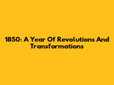 1850: A Year Of Revolutions And Transformations