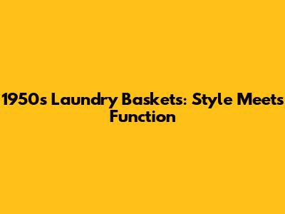 1950s Laundry Baskets: Style Meets Function