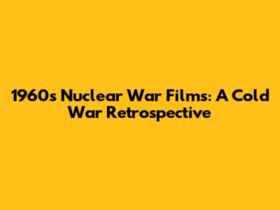 1960s Nuclear War Films: A Cold War Retrospective