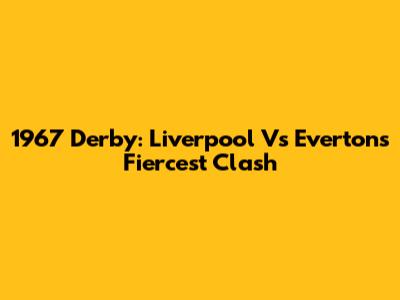 1967 Derby: Liverpool Vs Everton's Fiercest Clash