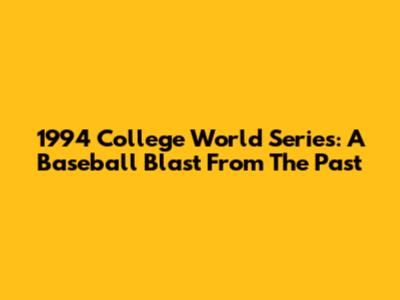 1994 College World Series: A Baseball Blast From The Past