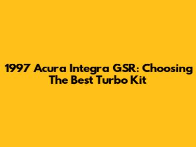 1997 Acura Integra GSR: Choosing The Best Turbo Kit