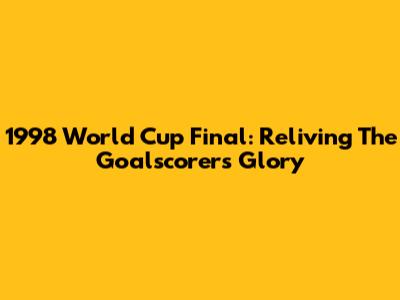 1998 World Cup Final: Reliving The Goalscorers' Glory
