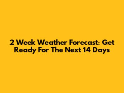 2 Week Weather Forecast: Get Ready For The Next 14 Days
