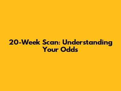 20-Week Scan: Understanding Your Odds