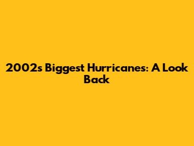 2002's Biggest Hurricanes: A Look Back
