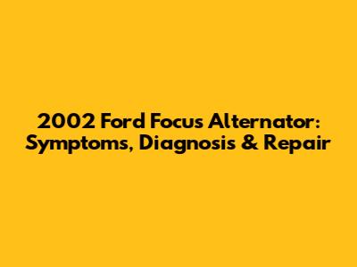 2002 Ford Focus Alternator: Symptoms, Diagnosis & Repair