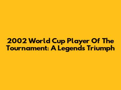 2002 World Cup Player Of The Tournament: A Legend's Triumph